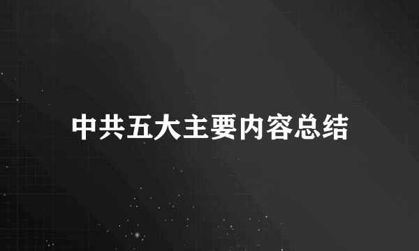 中共五大主要内容总结