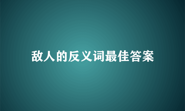 敌人的反义词最佳答案
