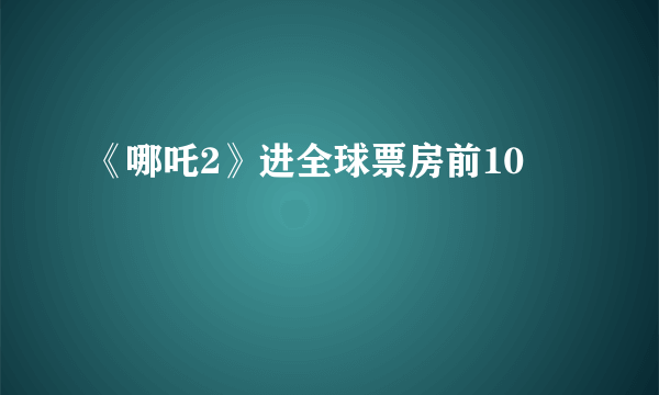 《哪吒2》进全球票房前10