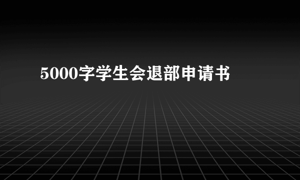 5000字学生会退部申请书