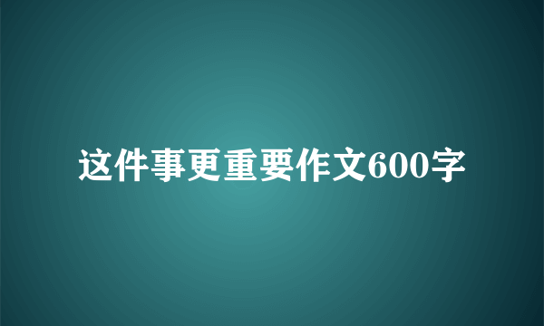 这件事更重要作文600字