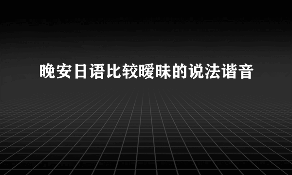 晚安日语比较暧昧的说法谐音