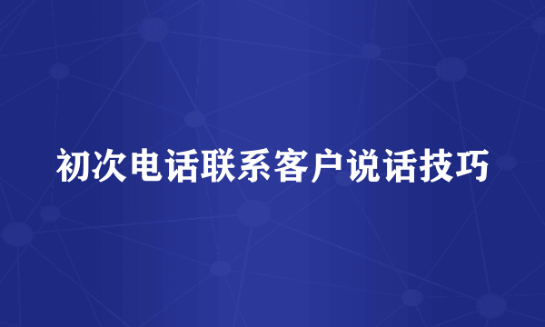 初次电话联系客户说话技巧