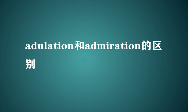 adulation和admiration的区别