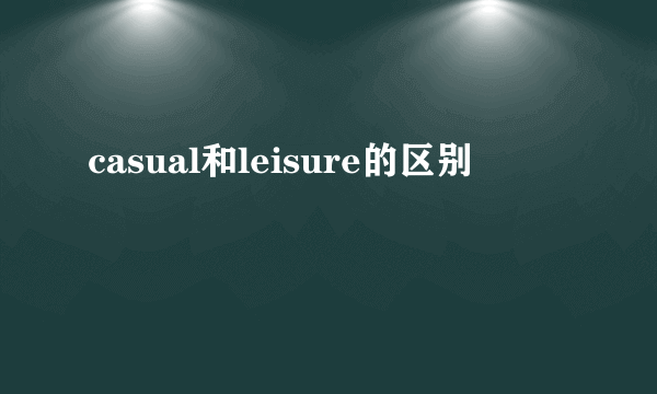 casual和leisure的区别