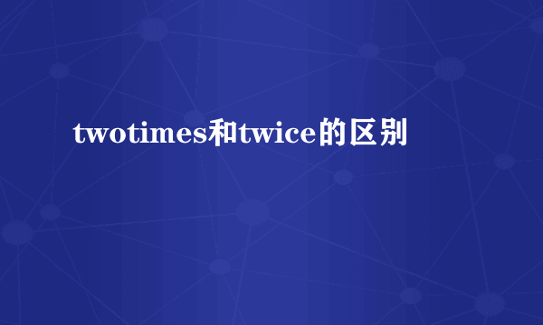 twotimes和twice的区别