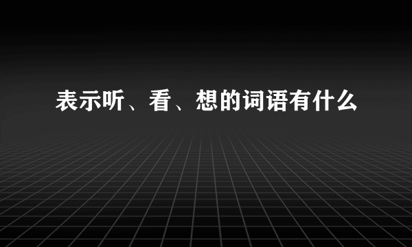 表示听、看、想的词语有什么