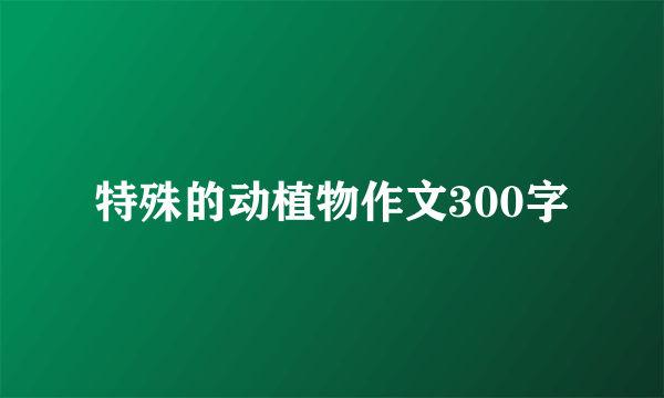 特殊的动植物作文300字