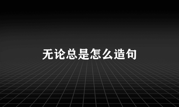 无论总是怎么造句