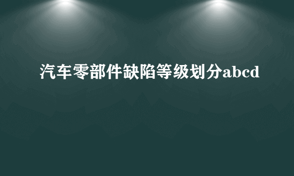 汽车零部件缺陷等级划分abcd