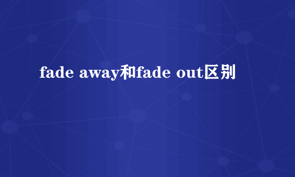 fade away和fade out区别