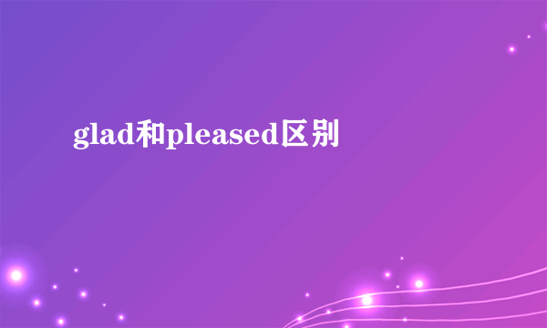 glad和pleased区别