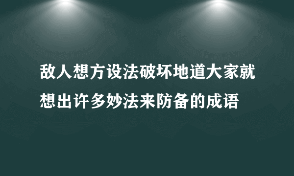 敌人想方设法破坏地道大家就想出许多妙法来防备的成语