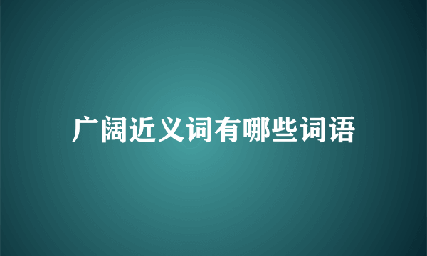 广阔近义词有哪些词语