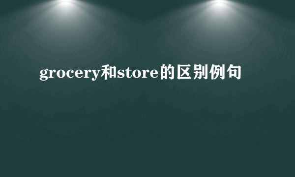 grocery和store的区别例句