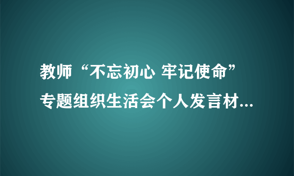 教师“不忘初心 牢记使命”专题组织生活会个人发言材料1200字