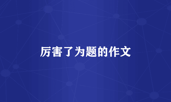 厉害了为题的作文