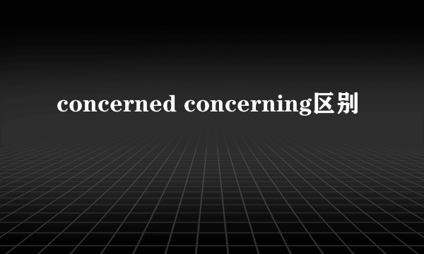 concerned concerning区别