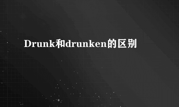 Drunk和drunken的区别