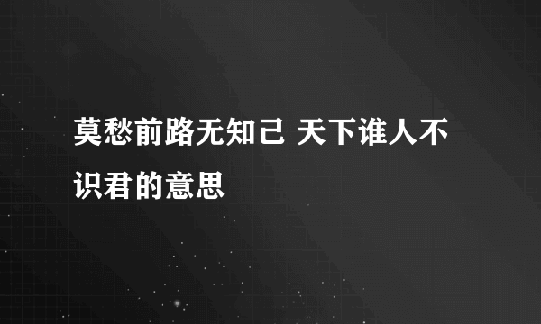 莫愁前路无知己 天下谁人不识君的意思