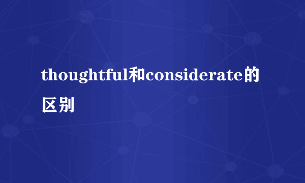 thoughtful和considerate的区别