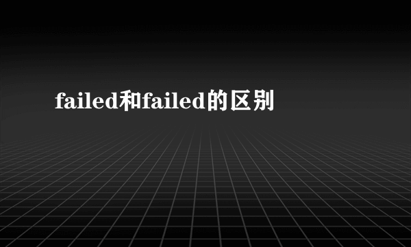 failed和failed的区别