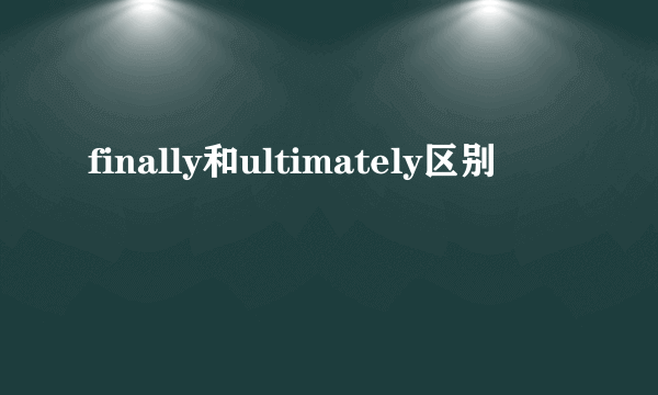 finally和ultimately区别