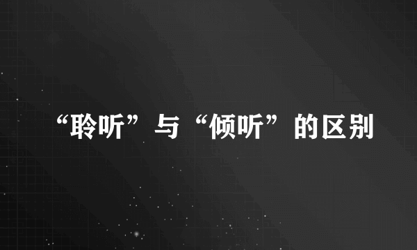 “聆听”与“倾听”的区别
