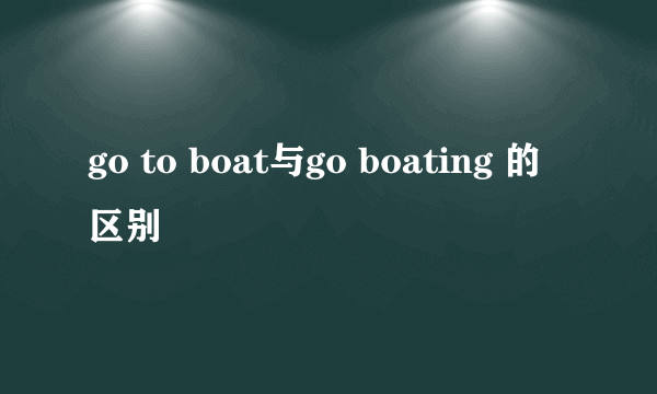 go to boat与go boating 的区别