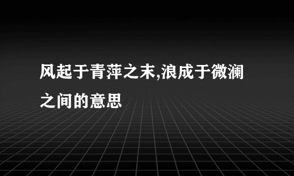 风起于青萍之末,浪成于微澜之间的意思
