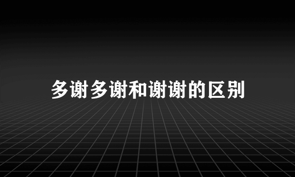 多谢多谢和谢谢的区别