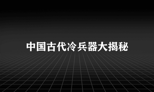 中国古代冷兵器大揭秘