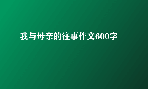 我与母亲的往事作文600字