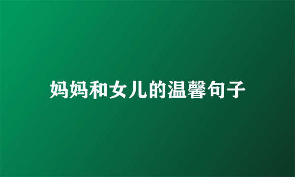 妈妈和女儿的温馨句子
