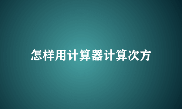 怎样用计算器计算次方