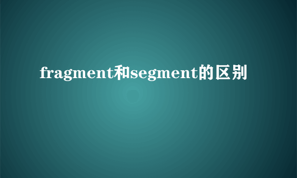 fragment和segment的区别