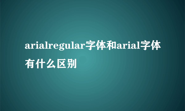 arialregular字体和arial字体有什么区别