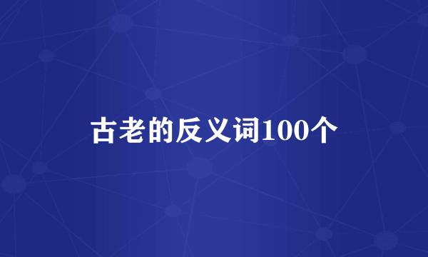 古老的反义词100个