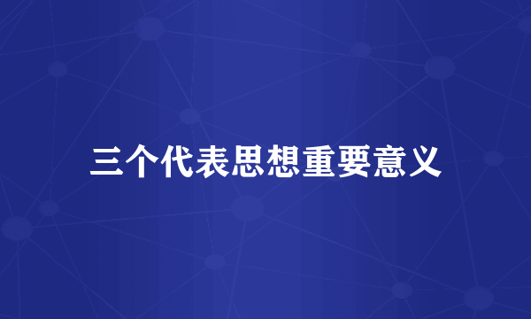 三个代表思想重要意义
