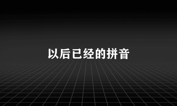 以后已经的拼音