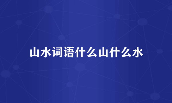 山水词语什么山什么水