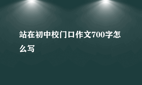 站在初中校门口作文700字怎么写