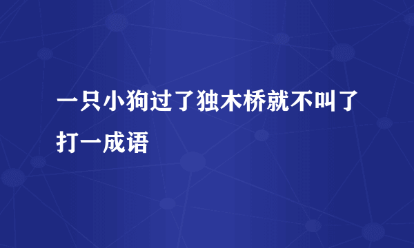 一只小狗过了独木桥就不叫了打一成语
