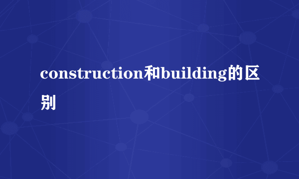 construction和building的区别