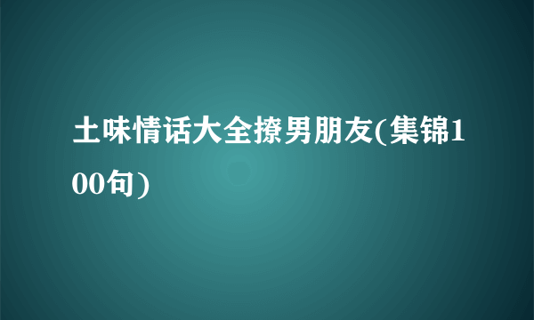 土味情话大全撩男朋友(集锦100句)