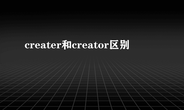 creater和creator区别