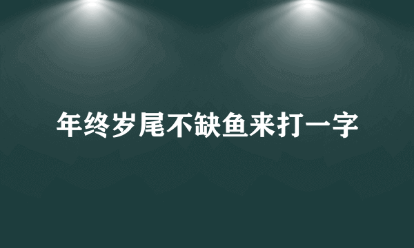 年终岁尾不缺鱼来打一字