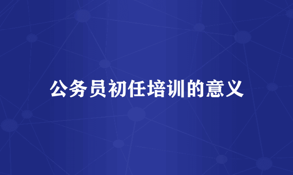 公务员初任培训的意义