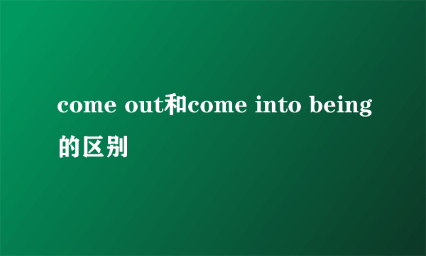 come out和come into being的区别