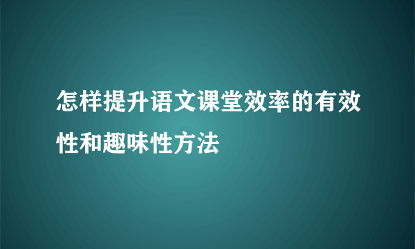 怎样提升语文课堂效率的有效性和趣味性方法